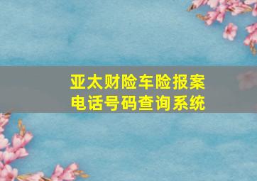 亚太财险车险报案电话号码查询系统