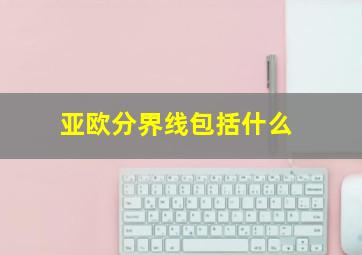 亚欧分界线包括什么