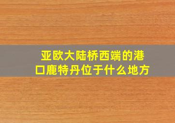 亚欧大陆桥西端的港口鹿特丹位于什么地方