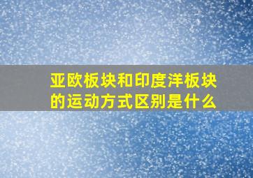 亚欧板块和印度洋板块的运动方式区别是什么