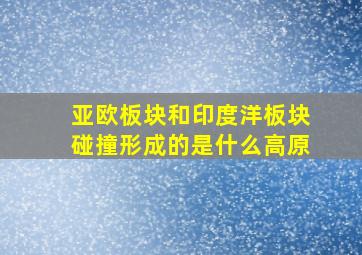 亚欧板块和印度洋板块碰撞形成的是什么高原