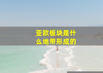 亚欧板块是什么地带形成的