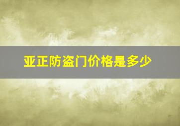 亚正防盗门价格是多少