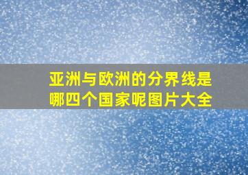 亚洲与欧洲的分界线是哪四个国家呢图片大全