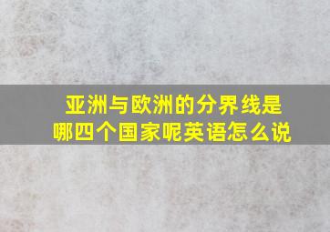 亚洲与欧洲的分界线是哪四个国家呢英语怎么说