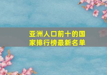 亚洲人口前十的国家排行榜最新名单