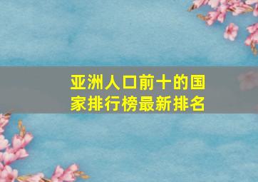 亚洲人口前十的国家排行榜最新排名