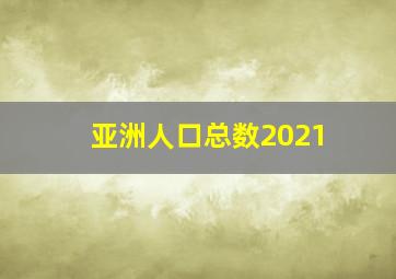 亚洲人口总数2021