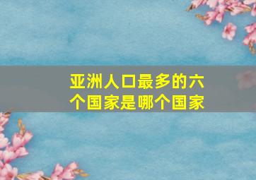 亚洲人口最多的六个国家是哪个国家