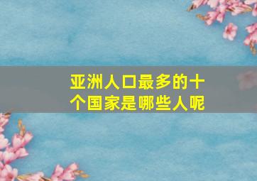 亚洲人口最多的十个国家是哪些人呢