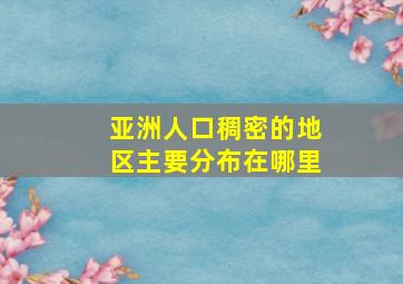 亚洲人口稠密的地区主要分布在哪里