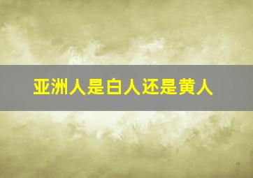 亚洲人是白人还是黄人