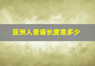 亚洲人普遍长度是多少