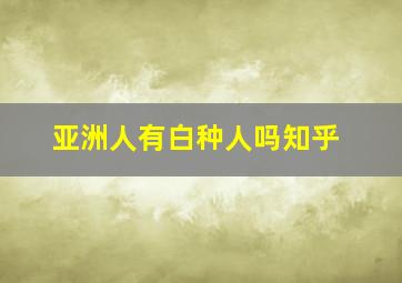 亚洲人有白种人吗知乎