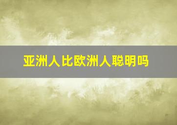 亚洲人比欧洲人聪明吗