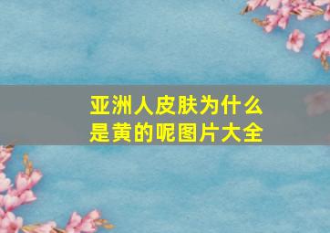 亚洲人皮肤为什么是黄的呢图片大全