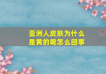 亚洲人皮肤为什么是黄的呢怎么回事