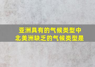 亚洲具有的气候类型中北美洲缺乏的气候类型是