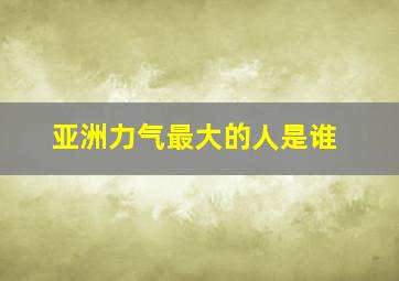 亚洲力气最大的人是谁