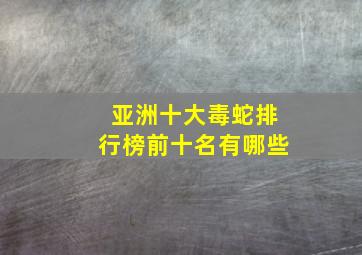 亚洲十大毒蛇排行榜前十名有哪些