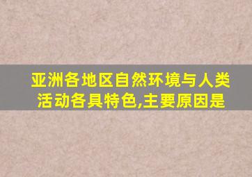 亚洲各地区自然环境与人类活动各具特色,主要原因是