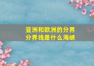 亚洲和欧洲的分界分界线是什么海峡