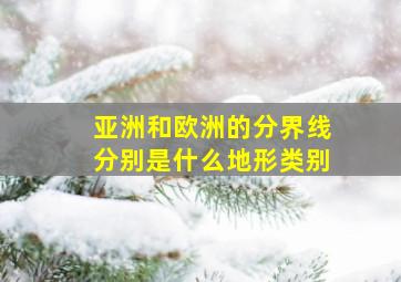 亚洲和欧洲的分界线分别是什么地形类别