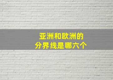 亚洲和欧洲的分界线是哪六个