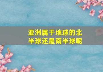 亚洲属于地球的北半球还是南半球呢