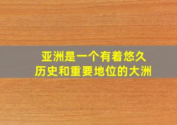 亚洲是一个有着悠久历史和重要地位的大洲