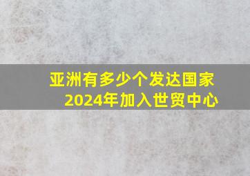 亚洲有多少个发达国家2024年加入世贸中心