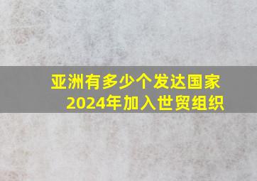 亚洲有多少个发达国家2024年加入世贸组织