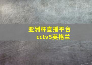 亚洲杯直播平台cctv5英格兰