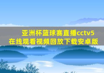 亚洲杯篮球赛直播cctv5在线观看视频回放下载安卓版