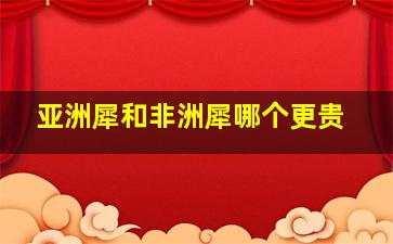 亚洲犀和非洲犀哪个更贵