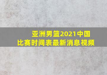 亚洲男篮2021中国比赛时间表最新消息视频