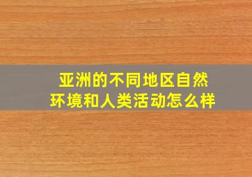 亚洲的不同地区自然环境和人类活动怎么样