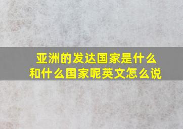 亚洲的发达国家是什么和什么国家呢英文怎么说