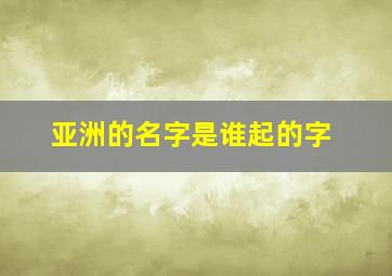 亚洲的名字是谁起的字