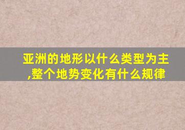 亚洲的地形以什么类型为主,整个地势变化有什么规律