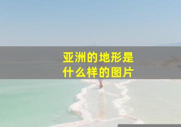 亚洲的地形是什么样的图片