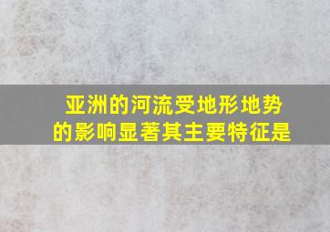 亚洲的河流受地形地势的影响显著其主要特征是