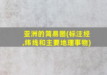 亚洲的简易图(标注经,纬线和主要地理事物)