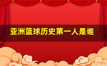 亚洲篮球历史第一人是谁