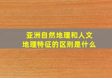 亚洲自然地理和人文地理特征的区别是什么