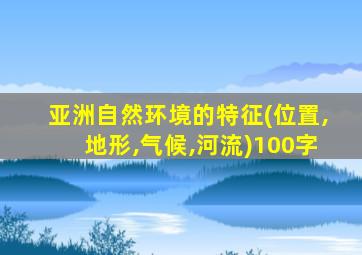 亚洲自然环境的特征(位置,地形,气候,河流)100字