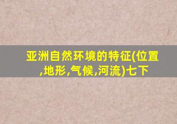 亚洲自然环境的特征(位置,地形,气候,河流)七下