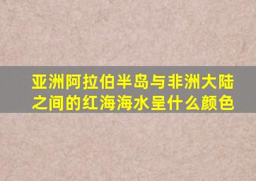 亚洲阿拉伯半岛与非洲大陆之间的红海海水呈什么颜色