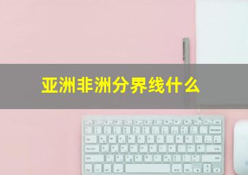 亚洲非洲分界线什么