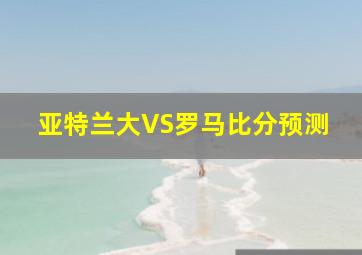 亚特兰大VS罗马比分预测